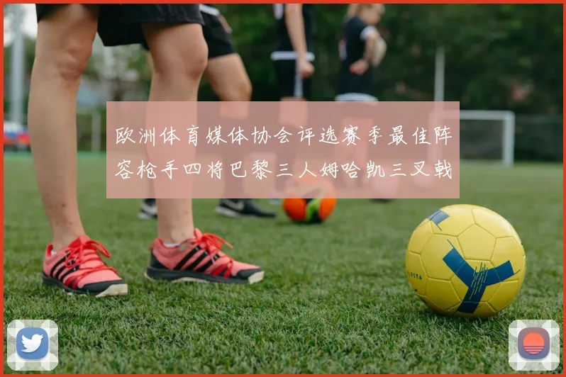 欧洲体育媒体协会评选赛季最佳阵容枪手四将巴黎三人姆哈凯三叉戟引关注