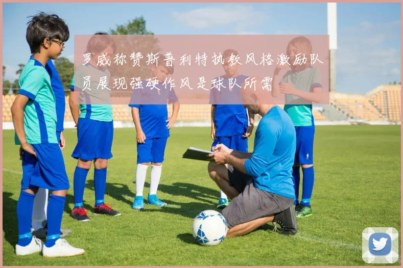 罗威称赞斯普利特执教风格激励队员展现强硬作风是球队所需