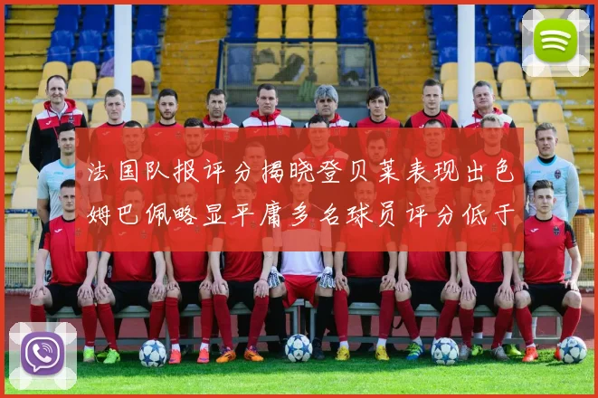 法国队报评分揭晓登贝莱表现出色姆巴佩略显平庸多名球员评分低于六分