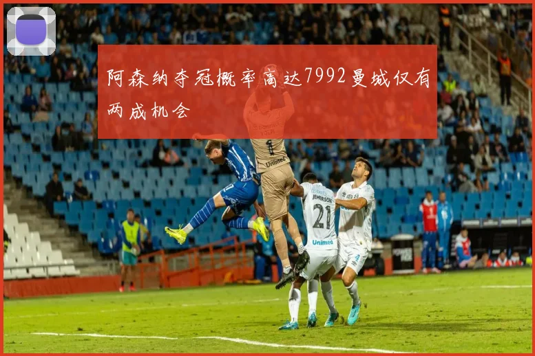 阿森纳夺冠概率高达7992曼城仅有两成机会