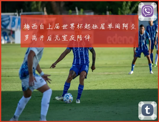 梅西自上届世界杯起独居单间阿圭罗离开后无室友陪伴