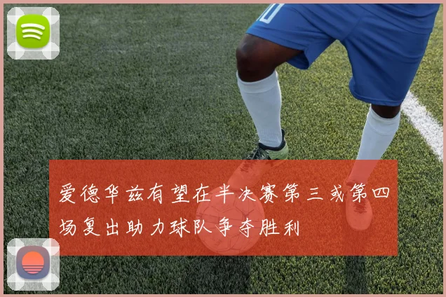 爱德华兹有望在半决赛第三或第四场复出助力球队争夺胜利
