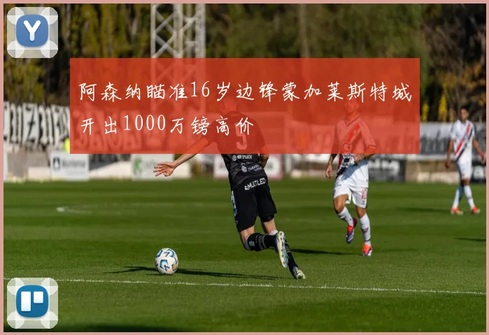 阿森纳瞄准16岁边锋蒙加莱斯特城开出1000万镑高价