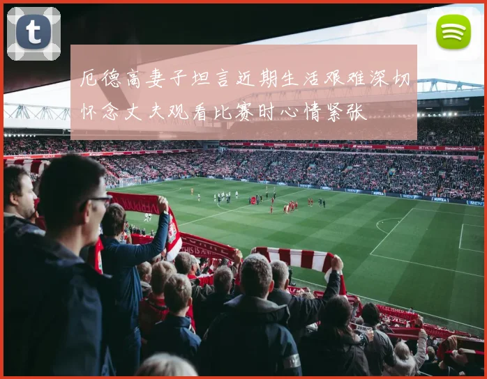 厄德高妻子坦言近期生活艰难深切怀念丈夫观看比赛时心情紧张