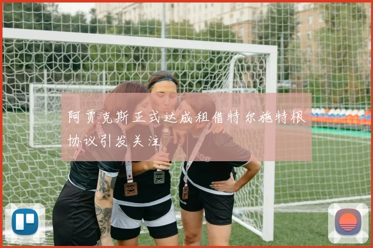 阿贾克斯正式达成租借特尔施特根协议引发关注