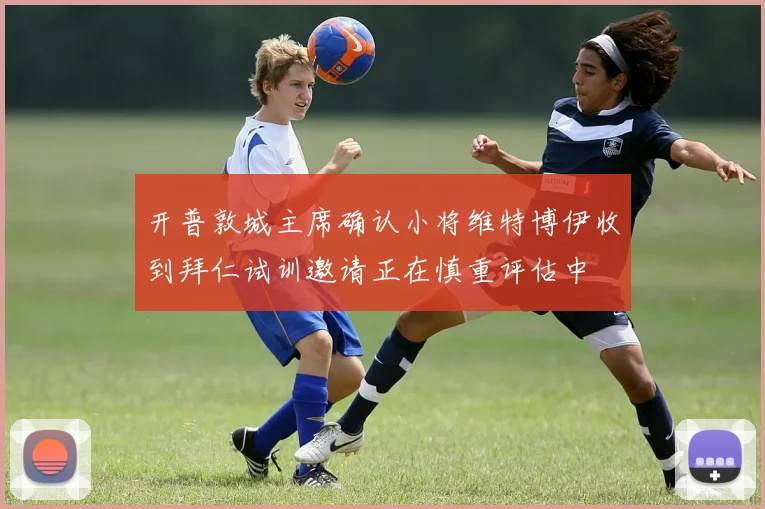 开普敦城主席确认小将维特博伊收到拜仁试训邀请正在慎重评估中
