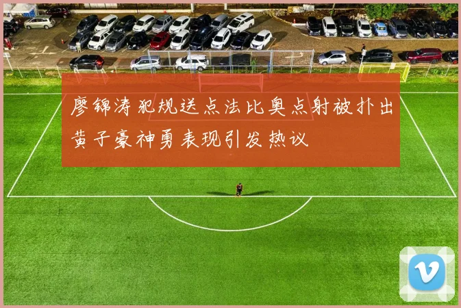 廖锦涛犯规送点法比奥点射被扑出黄子豪神勇表现引发热议