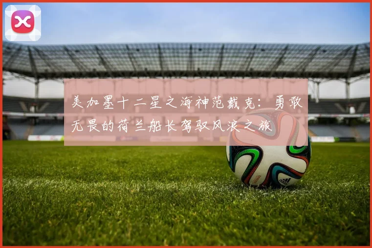 美加墨十二星之海神范戴克：勇敢无畏的荷兰船长驾驭风浪之旅