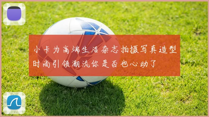 小卡为高端生活杂志拍摄写真造型时尚引领潮流你是否也心动了