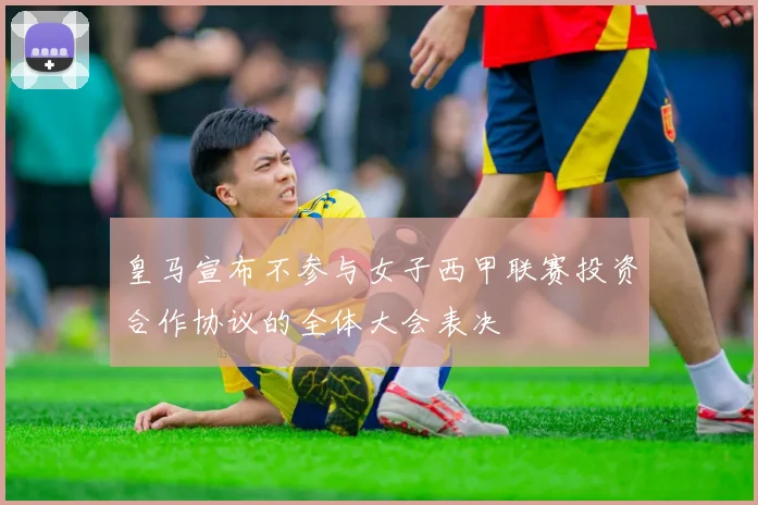 皇马宣布不参与女子西甲联赛投资合作协议的全体大会表决