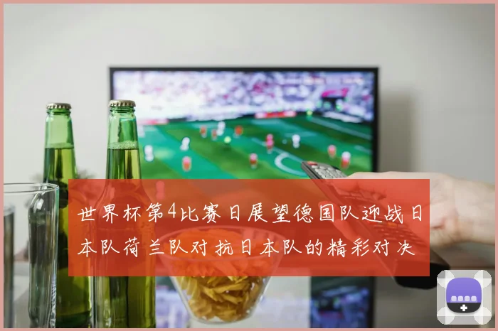 世界杯第4比赛日展望德国队迎战日本队荷兰队对抗日本队的精彩对决