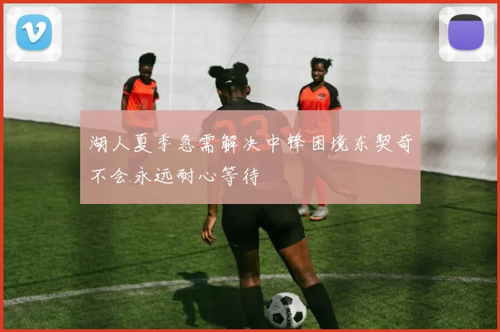 湖人夏季急需解决中锋困境东契奇不会永远耐心等待