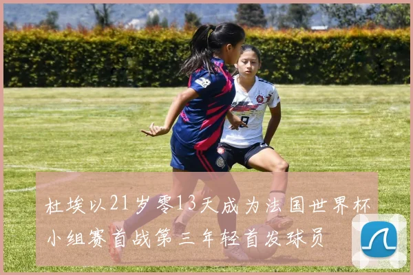 杜埃以21岁零13天成为法国世界杯小组赛首战第三年轻首发球员