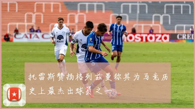 托雷斯赞扬格列兹曼称其为马竞历史上最杰出球员之一