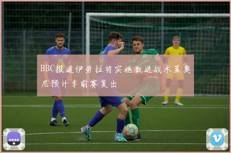 BBC报道伊劳拉将实施激进战术莱奥尼预计季前赛复出
