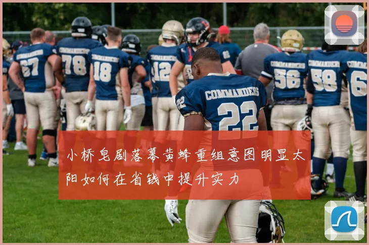 小桥皂剧落幕黄蜂重组意图明显太阳如何在省钱中提升实力