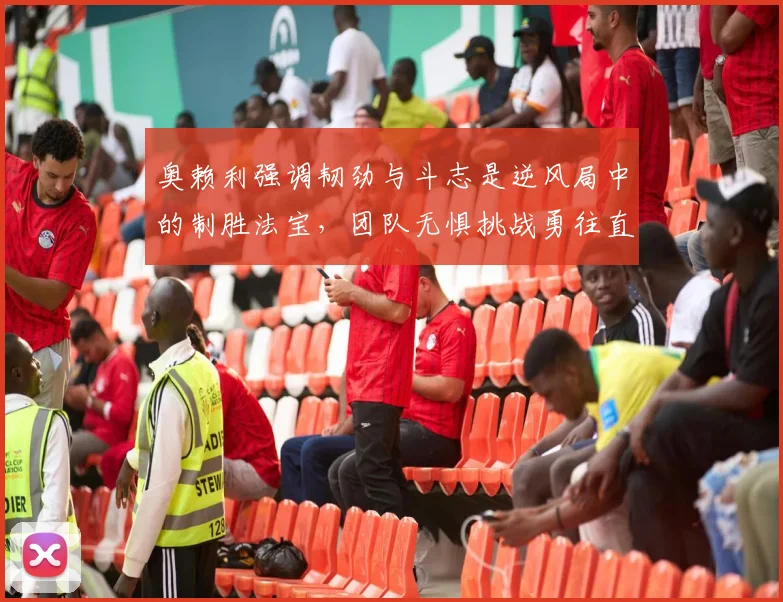 奥赖利强调韧劲与斗志是逆风局中的制胜法宝，团队无惧挑战勇往直前