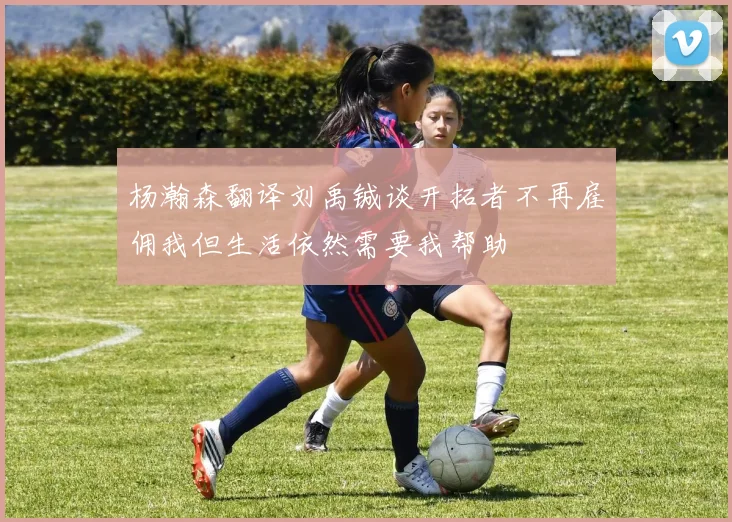 杨瀚森翻译刘禹铖谈开拓者不再雇佣我但生活依然需要我帮助