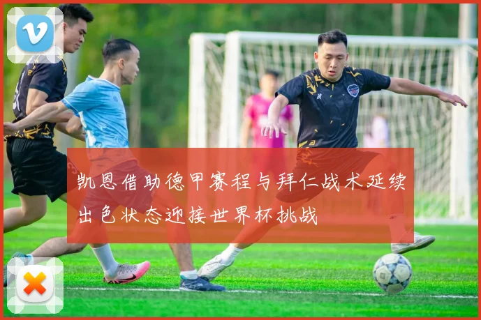 凯恩借助德甲赛程与拜仁战术延续出色状态迎接世界杯挑战