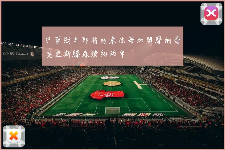巴萨财年即将结束法蒂加盟摩纳哥克里斯滕森续约两年