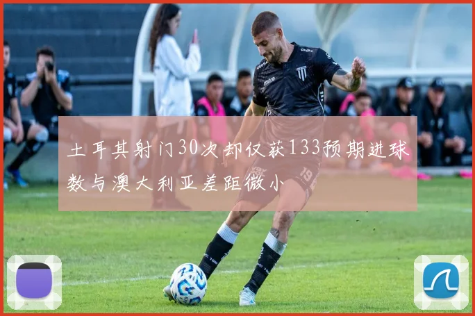 土耳其射门30次却仅获133预期进球数与澳大利亚差距微小