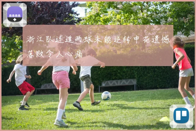 浙江队连追两球未能逆转申花遗憾落败令人心痛