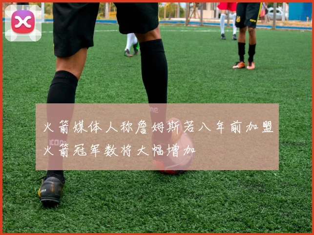 火箭媒体人称詹姆斯若八年前加盟火箭冠军数将大幅增加