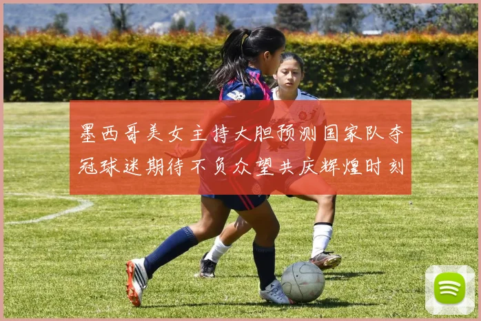 墨西哥美女主持大胆预测国家队夺冠球迷期待不负众望共庆辉煌时刻